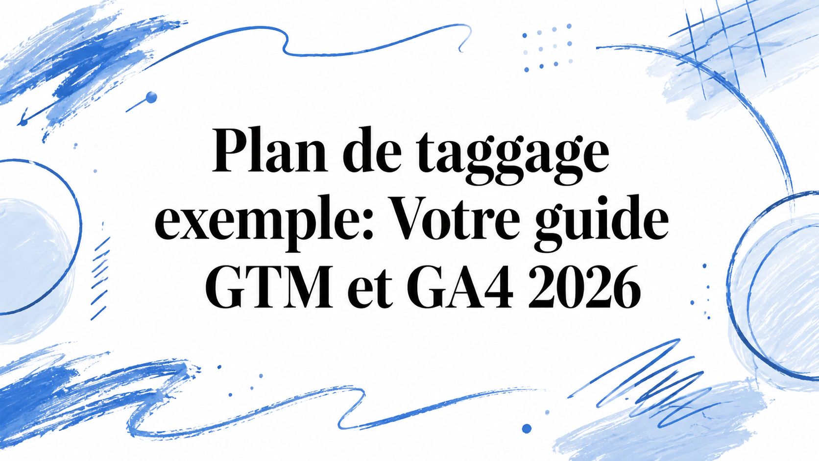 Plan de taggage exemple: Votre guide GTM et GA4 2026
